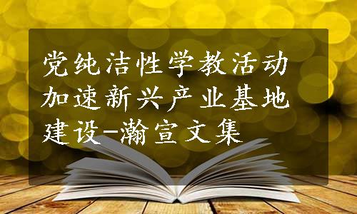 党纯洁性学教活动加速新兴产业基地建设-瀚宣文集