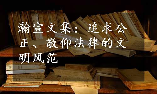 瀚宣文集：追求公正、敬仰法律的文明风范