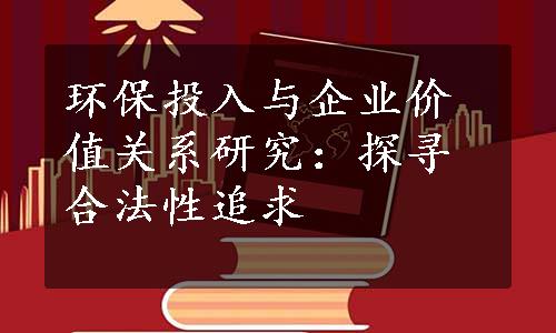 环保投入与企业价值关系研究：探寻合法性追求