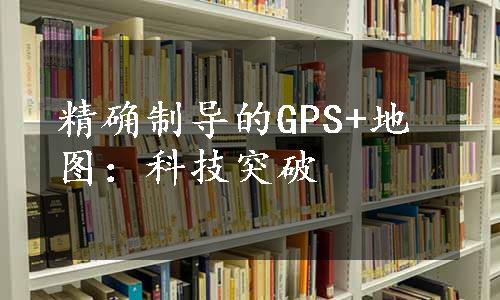 精确制导的GPS+地图：科技突破