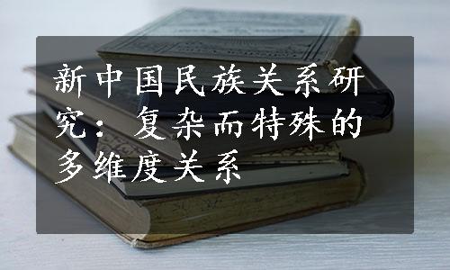 新中国民族关系研究：复杂而特殊的多维度关系