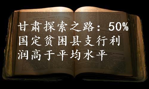 甘肃探索之路：50%国定贫困县支行利润高于平均水平