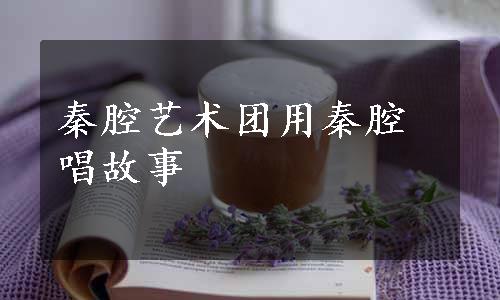 秦腔艺术团用秦腔唱故事