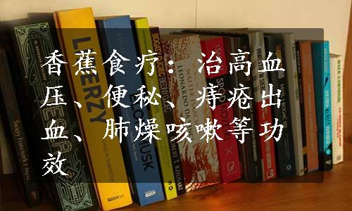 香蕉食疗：治高血压、便秘、痔疮出血、肺燥咳嗽等功效