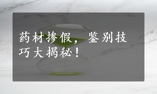 药材掺假，鉴别技巧大揭秘！