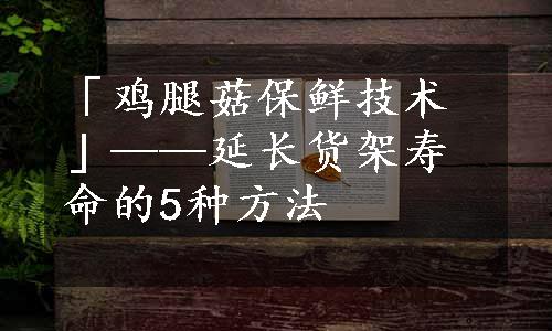 「鸡腿菇保鲜技术」——延长货架寿命的5种方法