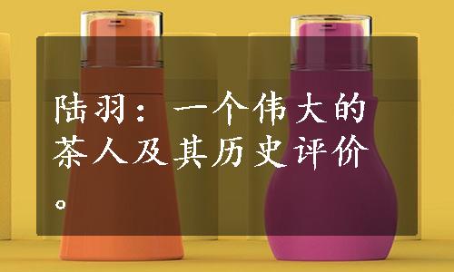 陆羽：一个伟大的茶人及其历史评价。