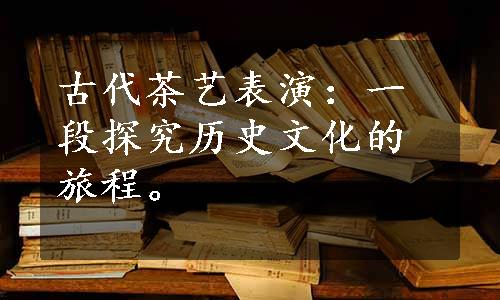 古代茶艺表演：一段探究历史文化的旅程。