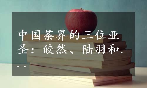 中国茶界的三位亚圣：皎然、陆羽和...