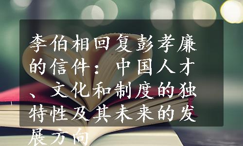 李伯相回复彭孝廉的信件：中国人才、文化和制度的独特性及其未来的发展方向