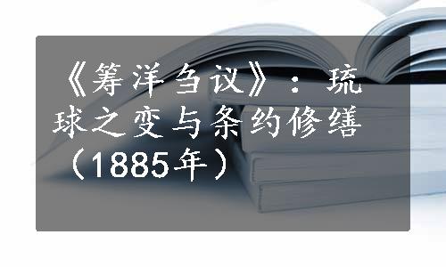 《筹洋刍议》：琉球之变与条约修缮（1885年）