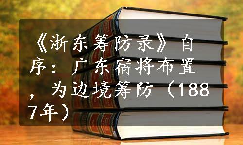 《浙东筹防录》自序：广东宿将布置，为边境筹防（1887年）