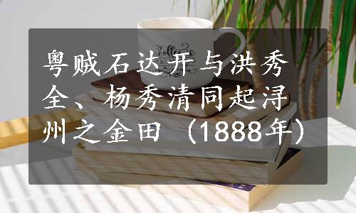 粤贼石达开与洪秀全、杨秀清同起浔州之金田 (1888年)