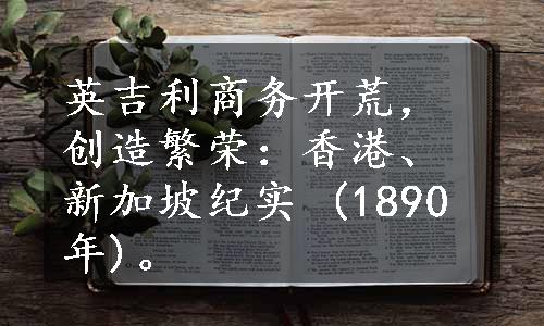 英吉利商务开荒，创造繁荣：香港、新加坡纪实 (1890年)。