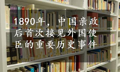 1890年，中国亲政后首次接见外国使臣的重要历史事件