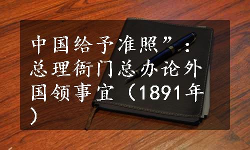 中国给予准照”：总理衙门总办论外国领事宜（1891年）