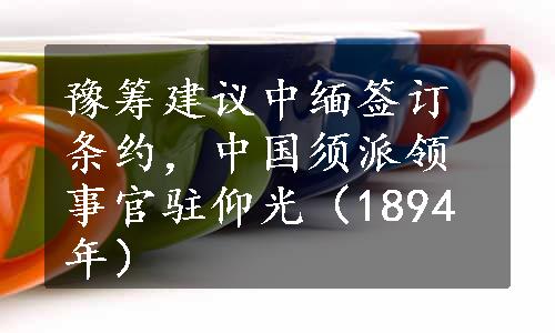 豫筹建议中缅签订条约，中国须派领事官驻仰光（1894年）