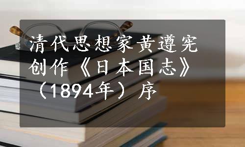 清代思想家黄遵宪创作《日本国志》（1894年）序