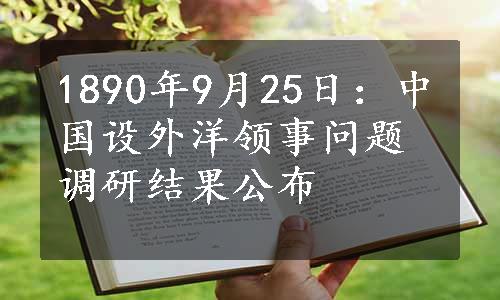 1890年9月25日：中国设外洋领事问题调研结果公布