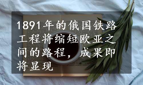 1891年的俄国铁路工程将缩短欧亚之间的路程，成果即将显现