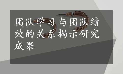 团队学习与团队绩效的关系揭示研究成果