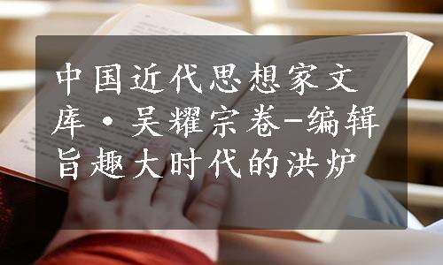 中国近代思想家文库·吴耀宗卷-编辑旨趣大时代的洪炉