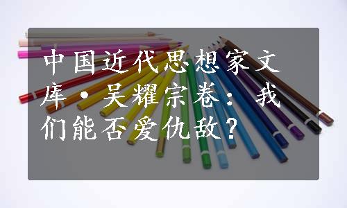 中国近代思想家文库·吴耀宗卷：我们能否爱仇敌？