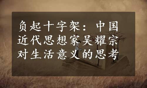 负起十字架：中国近代思想家吴耀宗对生活意义的思考