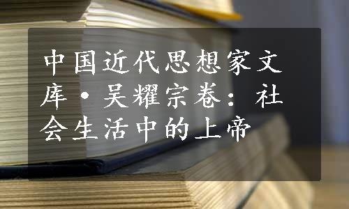 中国近代思想家文库·吴耀宗卷：社会生活中的上帝