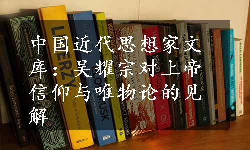 中国近代思想家文库：吴耀宗对上帝信仰与唯物论的见解