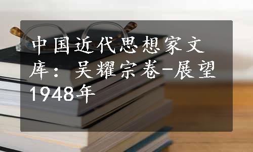 中国近代思想家文库：吴耀宗卷-展望1948年