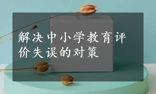 解决中小学教育评价失误的对策