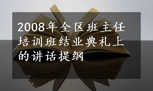 2008年全区班主任培训班结业典礼上的讲话提纲