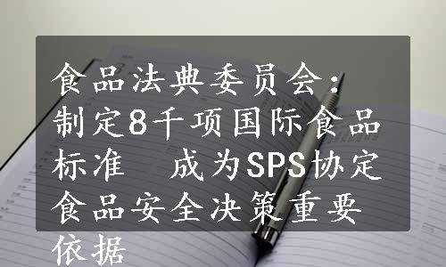 食品法典委员会：制定8千项国际食品标准　成为SPS协定食品安全决策重要依据