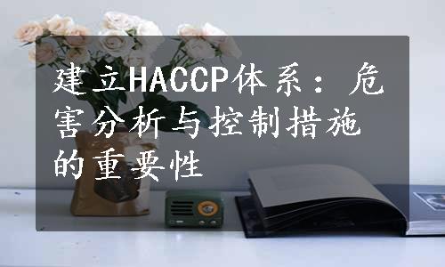 建立HACCP体系：危害分析与控制措施的重要性