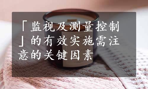 「监视及测量控制」的有效实施需注意的关键因素