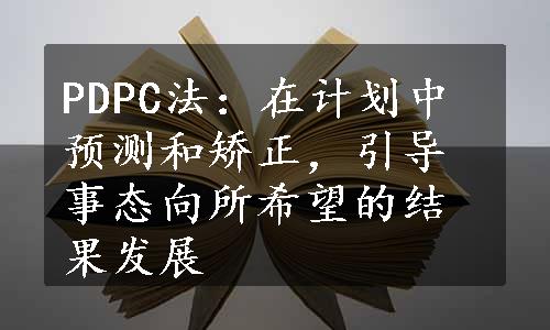 PDPC法：在计划中预测和矫正，引导事态向所希望的结果发展