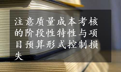 注意质量成本考核的阶段性特性与项目预算形式控制损失