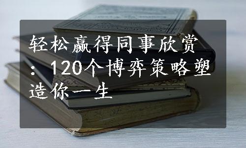 轻松赢得同事欣赏：120个博弈策略塑造你一生