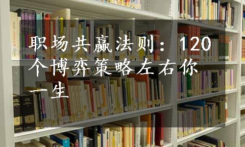 职场共赢法则：120个博弈策略左右你一生