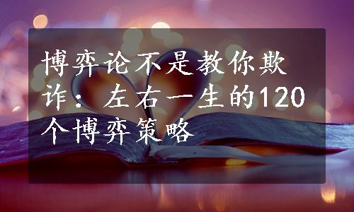 博弈论不是教你欺诈：左右一生的120个博弈策略