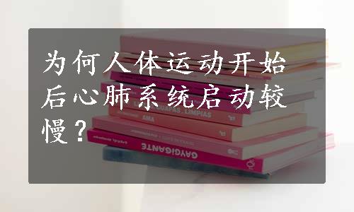 为何人体运动开始后心肺系统启动较慢？