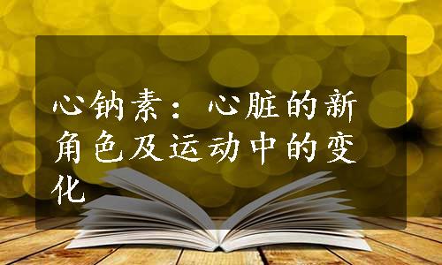 心钠素：心脏的新角色及运动中的变化