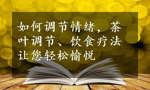 如何调节情绪，茶叶调节、饮食疗法让您轻松愉悦