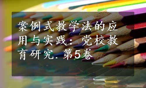 案例式教学法的应用与实践：党校教育研究.第5卷