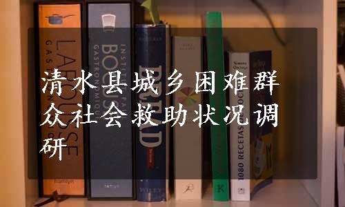 清水县城乡困难群众社会救助状况调研