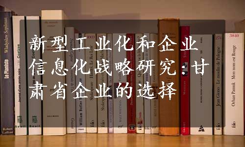 新型工业化和企业信息化战略研究:甘肃省企业的选择