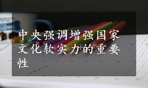 中央强调增强国家文化软实力的重要性