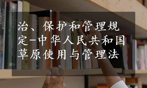 治、保护和管理规定-中华人民共和国草原使用与管理法