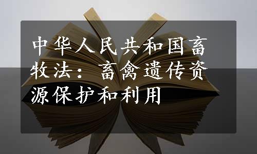 中华人民共和国畜牧法：畜禽遗传资源保护和利用